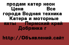 продам катер неон  › Цена ­ 550 000 - Все города Водная техника » Катера и моторные яхты   . Пермский край,Добрянка г.